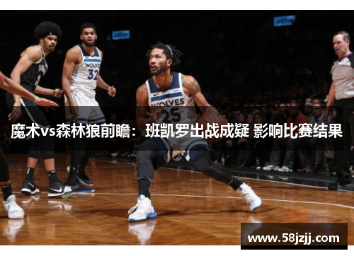 魔术vs森林狼前瞻:班凯罗出战成疑 影响比赛结果