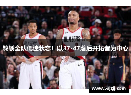 鹈鹕全队低迷状态!以37-47落后开拓者为中心